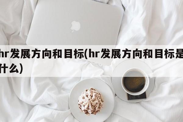 hr发展方向和目标(hr发展方向和目标是什么)