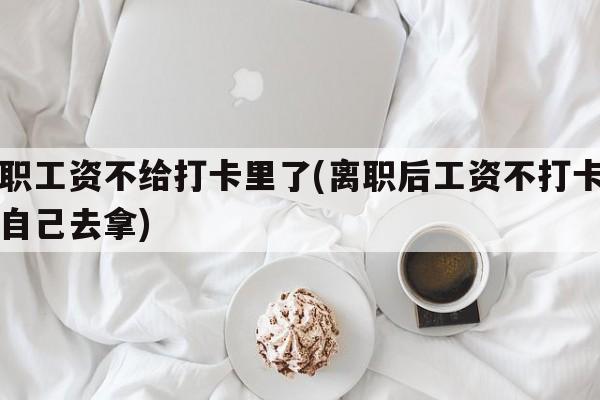 辞职工资不给打卡里了(离职后工资不打卡让我自己去拿)