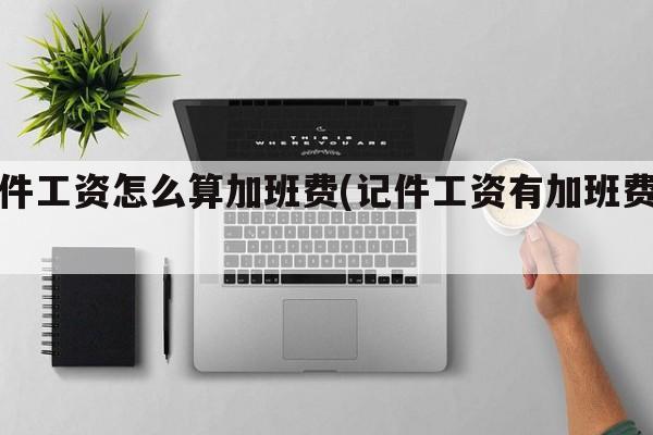 记件工资怎么算加班费(记件工资有加班费吗)