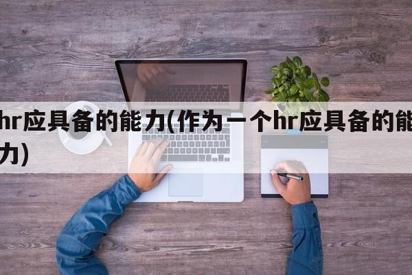 hr应具备的能力(作为一个hr应具备的能力)